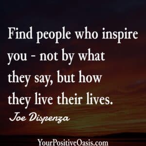 Find People who Inspire You - not by what they say, but how the live their lives. Joe Dispenza Quote