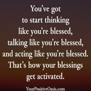You've got to start thing like you're blessed, taliking like you're blessed, and acting like you're blessed. That's how your blessings get activated. Quote
