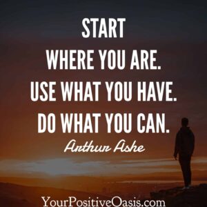 Start where you are. Use what you have. Do what you can. Arthur Ashe Motto To Live By