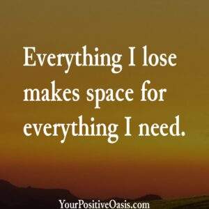 Everything I lose makes space for everything I need. Positive Motto